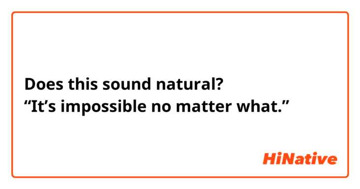 Does this sound natural?
“It’s impossible no matter what.”