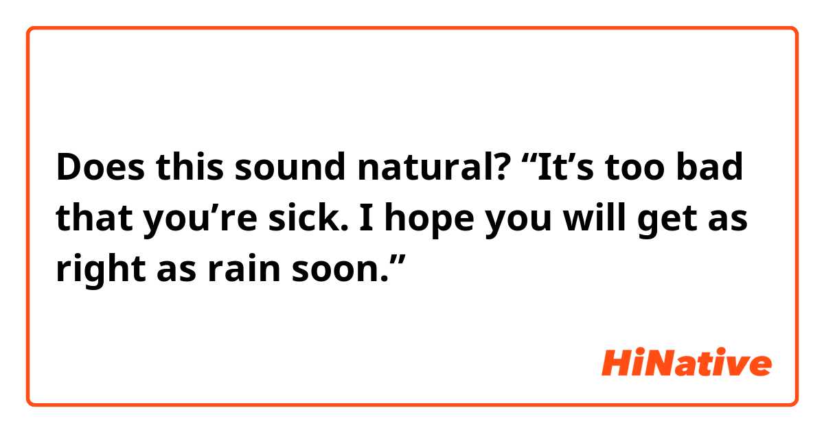 Does this sound natural?
“It’s too bad that you’re sick. I hope you will get as right as rain soon.”