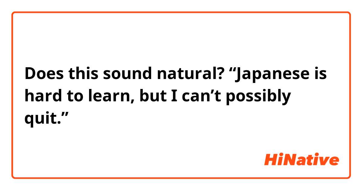 Does this sound natural?
“Japanese is hard to learn, but I can’t possibly quit.”