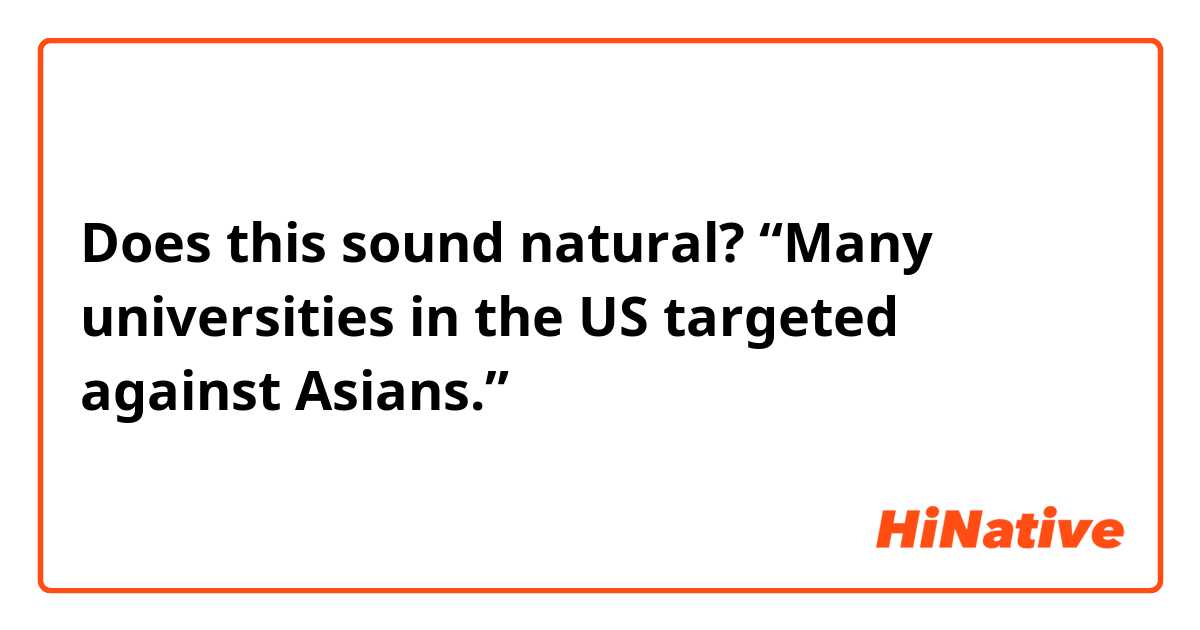 Does this sound natural?
“Many universities in the US targeted against Asians.”