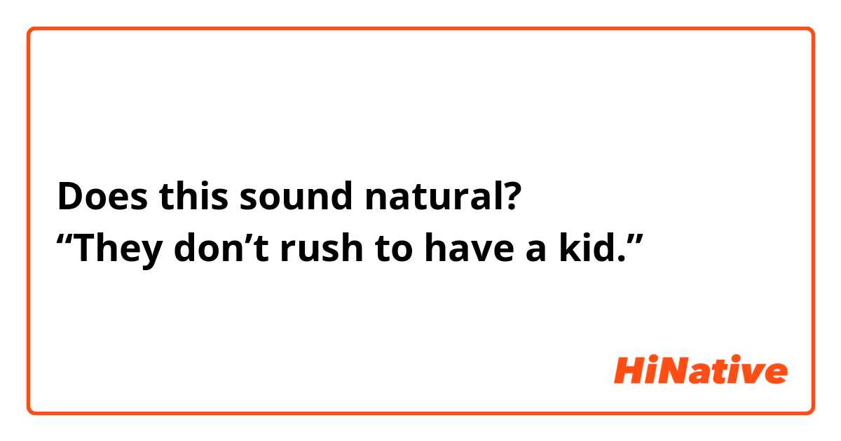 Does this sound natural?
“They don’t rush to have a kid.”