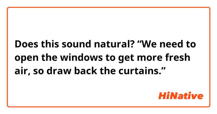 Does this sound natural?
“We need to open the windows to get more fresh air, so draw back the curtains.”