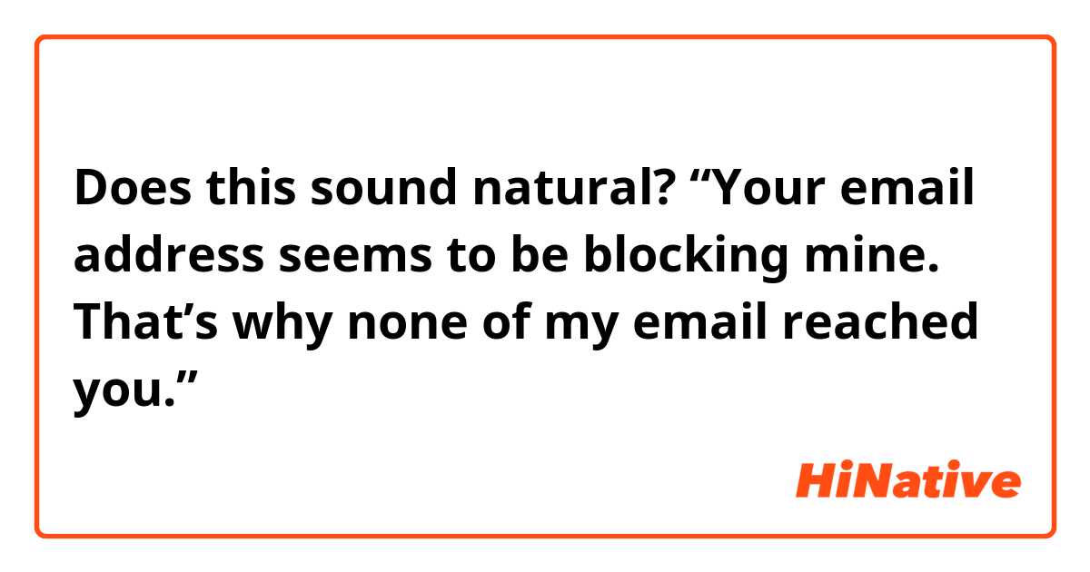 Does this sound natural?
“Your email address seems to be blocking mine. That’s why none of my email reached you.”