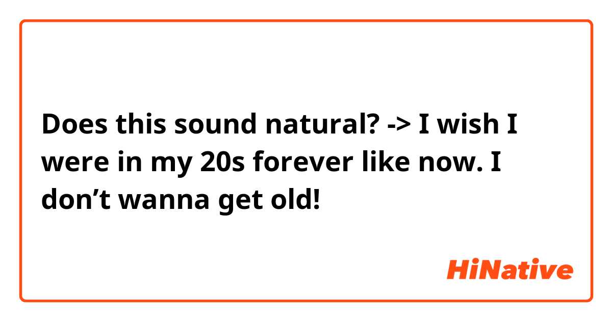 Does this sound natural?
-> I wish I were in my 20s forever like now. I don’t wanna get old!