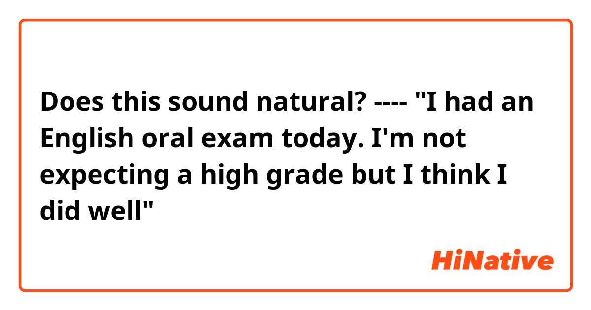 Does this sound natural?
----
"I had an English oral exam today. I'm not expecting a high grade but I think I did well"