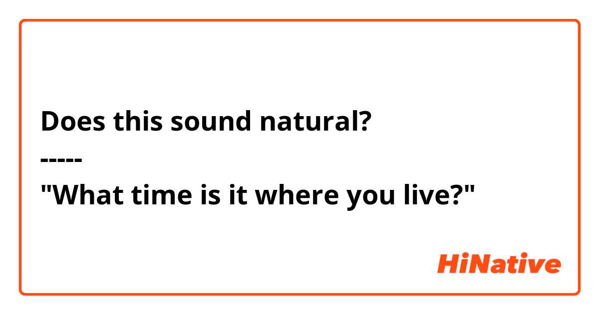 Does this sound natural?
-----
"What time is it where you live?"