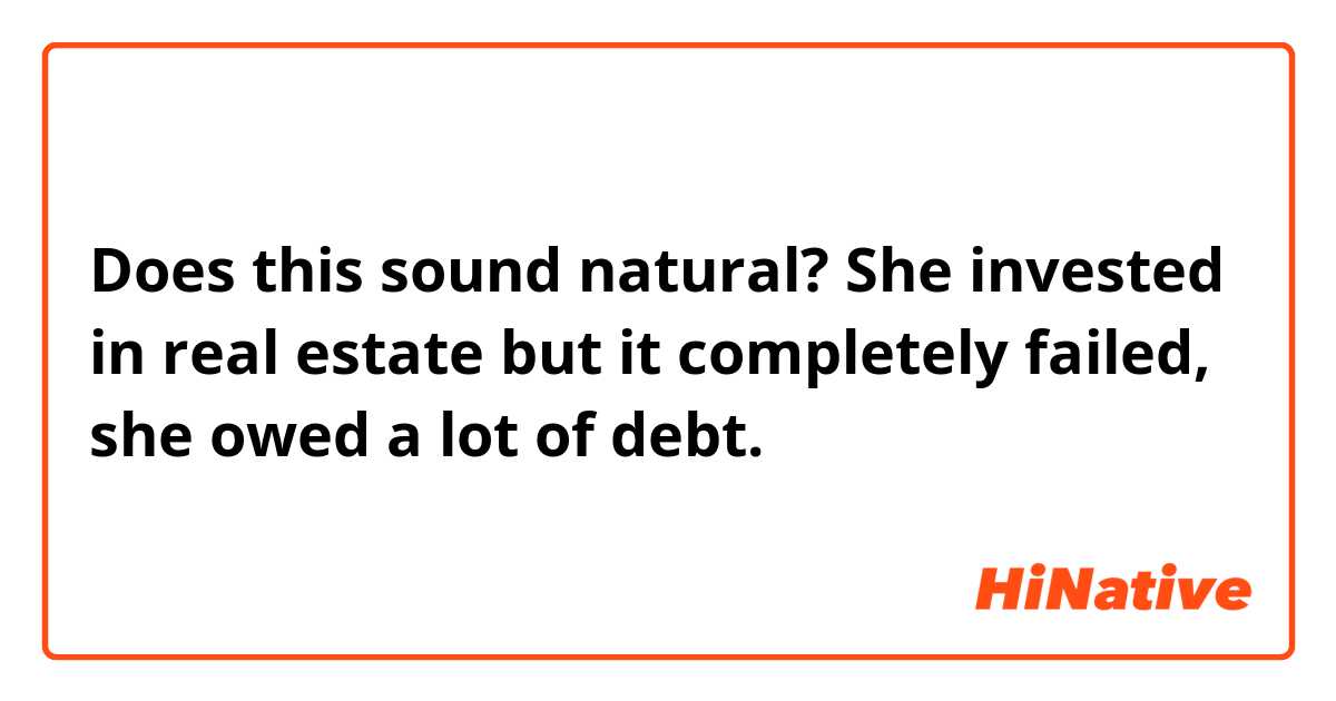 Does this sound natural?
She invested in real estate but it completely failed, she owed a lot of debt.