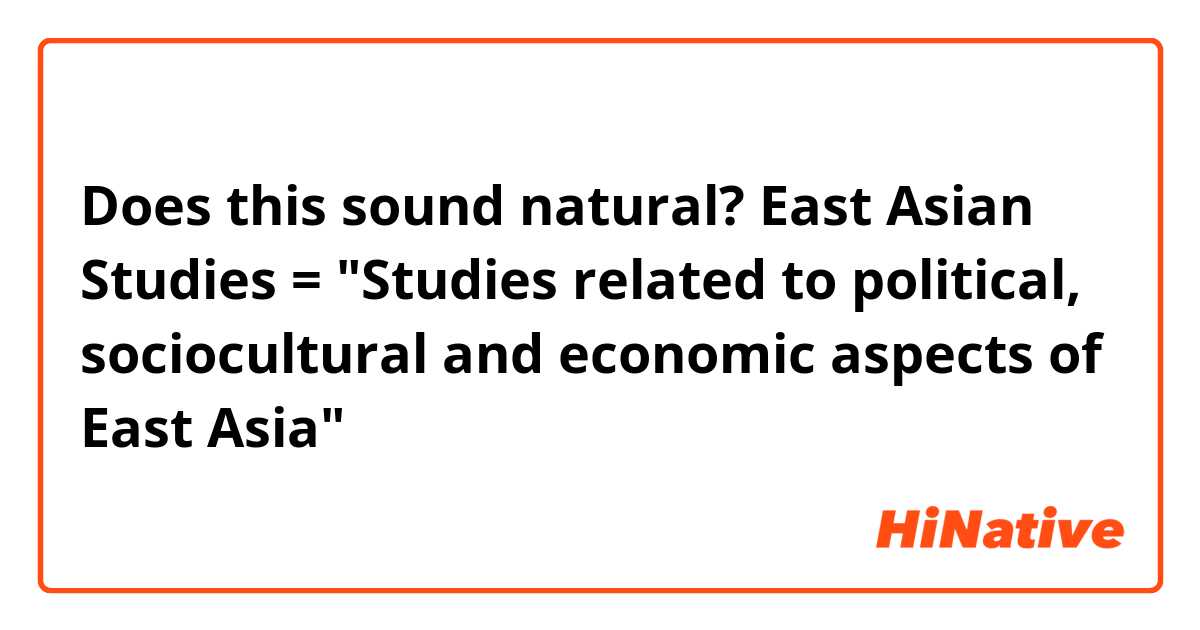 Does this sound natural?😊 East Asian Studies = Studies related to  political, sociocultural and economic aspects of East Asia