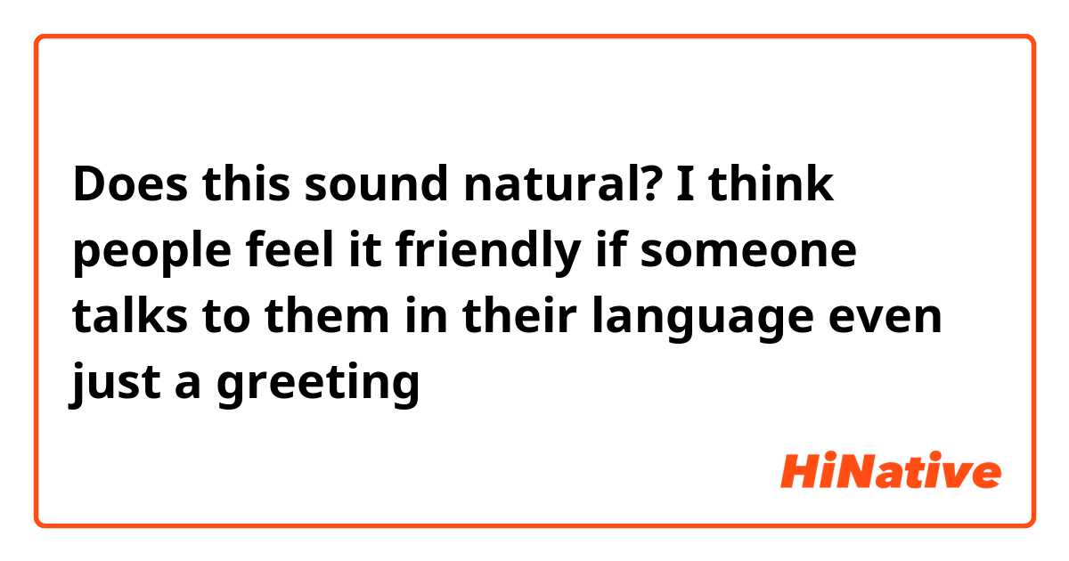 Does this sound natural?

I think people feel it friendly if someone talks to them in their language even just a greeting