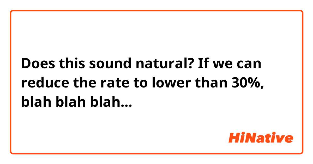 Does this sound natural?

If we can reduce the rate to lower than 30%, blah blah blah...