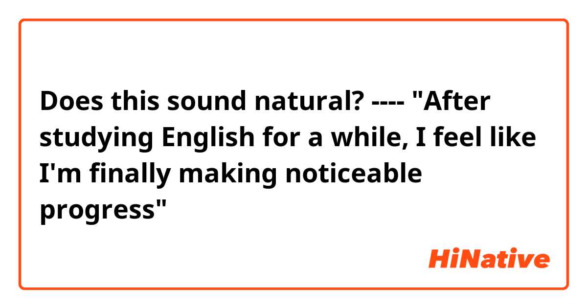 Does this sound natural?
----
"After studying English for a while, I feel like I'm finally making noticeable progress"