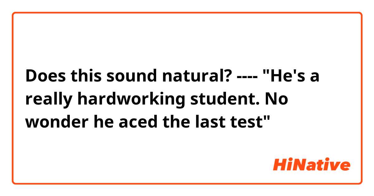 Does this sound natural?
----
"He's a really hardworking student. No wonder he aced the last test"