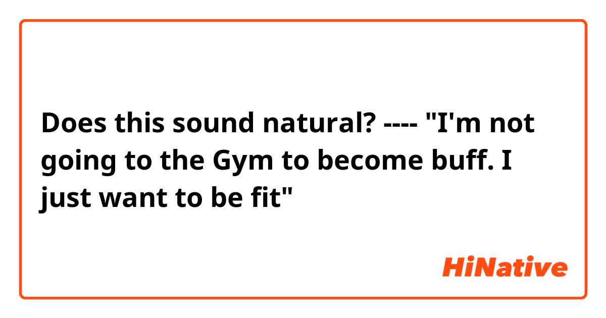 Does this sound natural?
----
"I'm not going to the Gym to become buff. I just want to be fit"