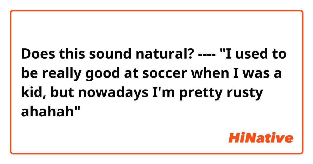 Does this sound natural?
----
"I used to be really good at soccer when I was a kid, but nowadays I'm pretty rusty ahahah"