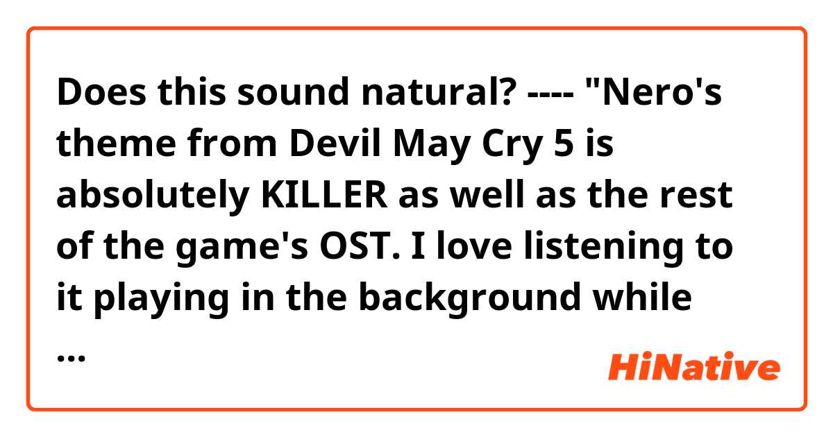Does this sound natural?
----
"Nero's theme from Devil May Cry 5 is absolutely KILLER as well as the rest of the game's OST. I love listening to it playing in the background while fighting the monsters"