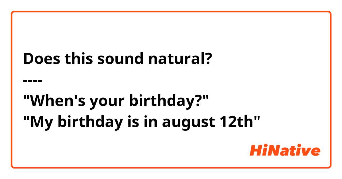 Does this sound natural?
----
"When's your birthday?"
"My birthday is in august 12th"
