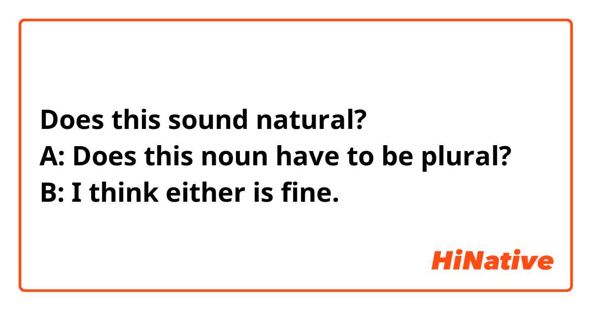 Does this sound natural?
A: Does this noun have to be plural?
B: I think either is fine.