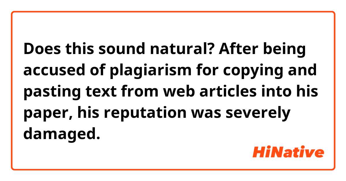 Does this sound natural?
After being accused of plagiarism for copying and pasting text from web articles into his paper, his reputation was severely damaged.