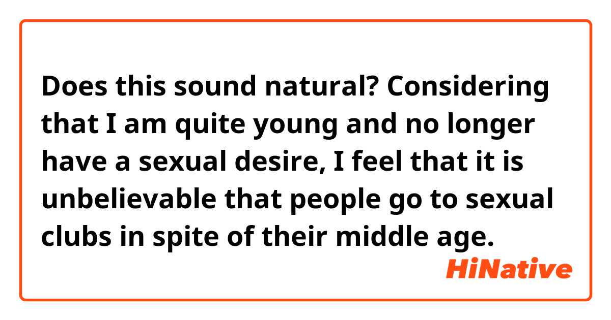 Does this sound natural?
Considering that I am quite young and no longer have a sexual desire, I feel that it is unbelievable that people go to sexual clubs in spite of their middle age.