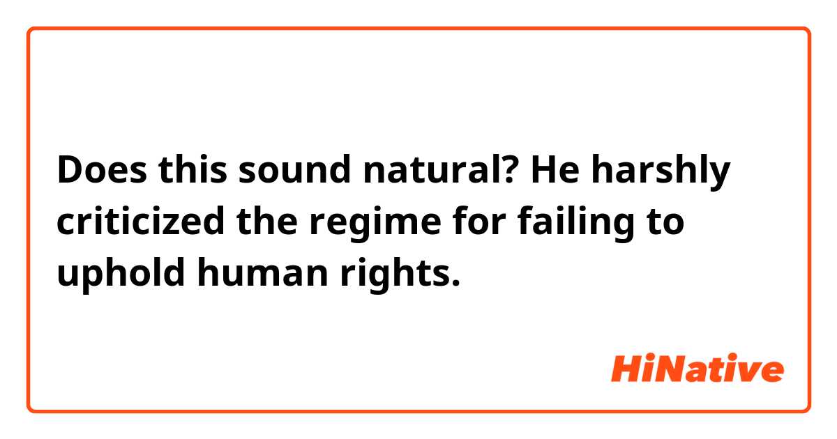 Does this sound natural?
He harshly criticized the regime for failing to uphold human rights.
