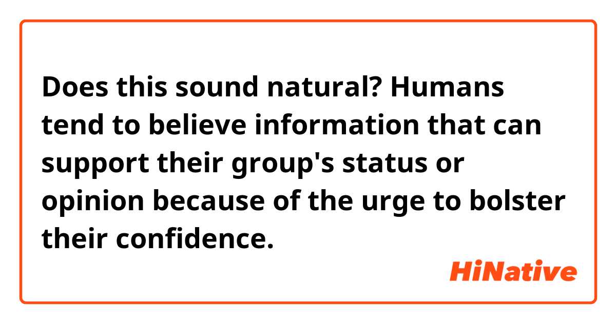 Does this sound natural?
Humans tend to believe information that can support their group's status or opinion because of the urge to bolster their confidence.
