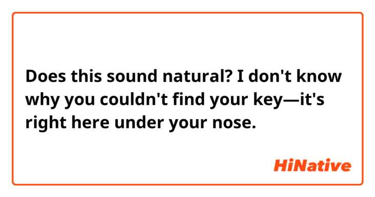 Does this sound natural?
I don't know why you couldn't find your key—it's right here under your nose.