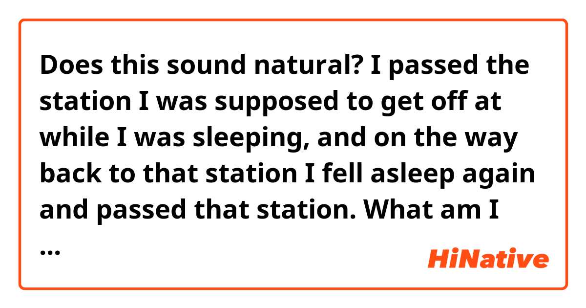 Does this sound natural?
I passed the station I was supposed to get off at while I was sleeping, and on the way back to that station I fell asleep again and passed that station. What am I doing?