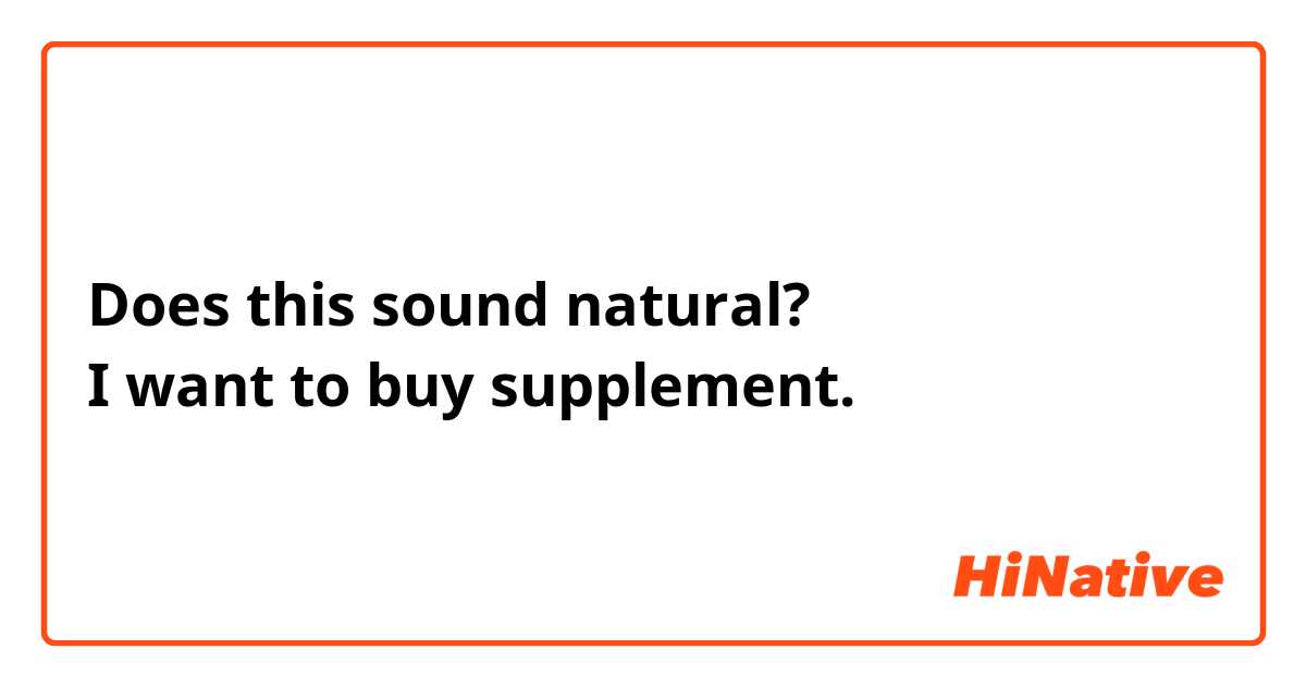 Does this sound natural?
I want to buy supplement.
