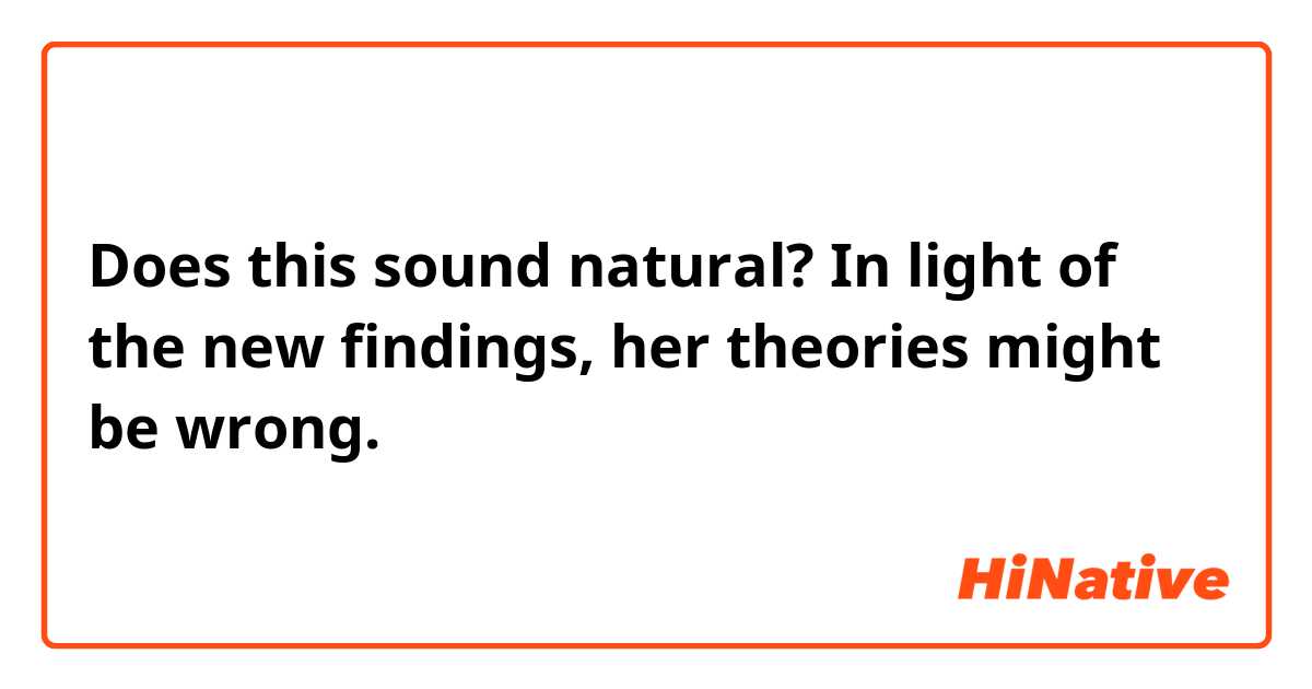 Does this sound natural?
In light of the new findings, her theories might be wrong.