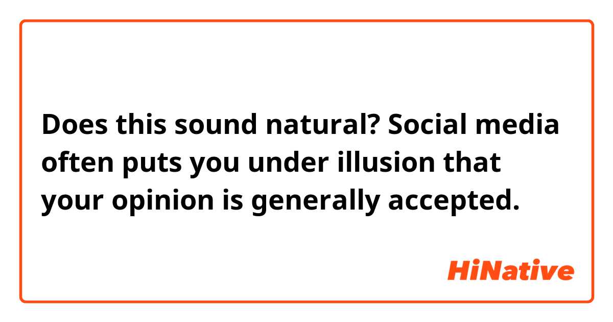 Does this sound natural?
Social media often puts you under illusion that your opinion is generally accepted.