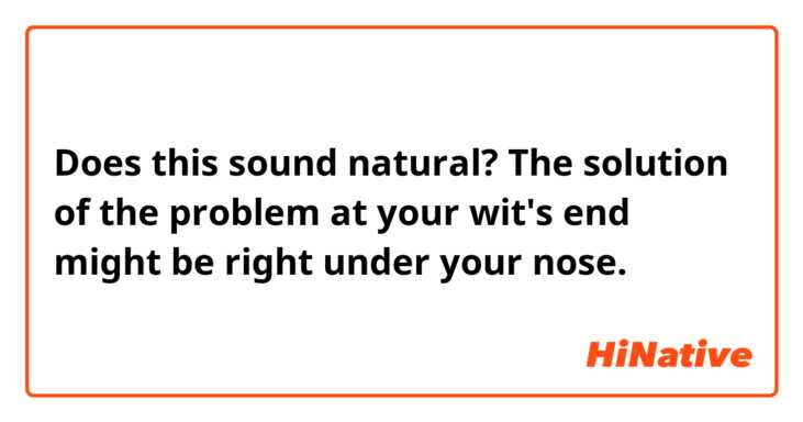 Does this sound natural?
The solution of the problem at your wit's end might be right under your nose.