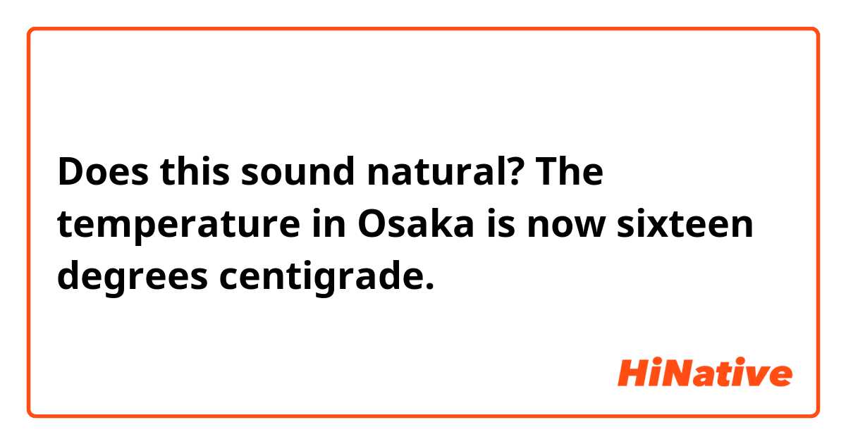 Does this sound natural?
The temperature in Osaka is now sixteen degrees centigrade.