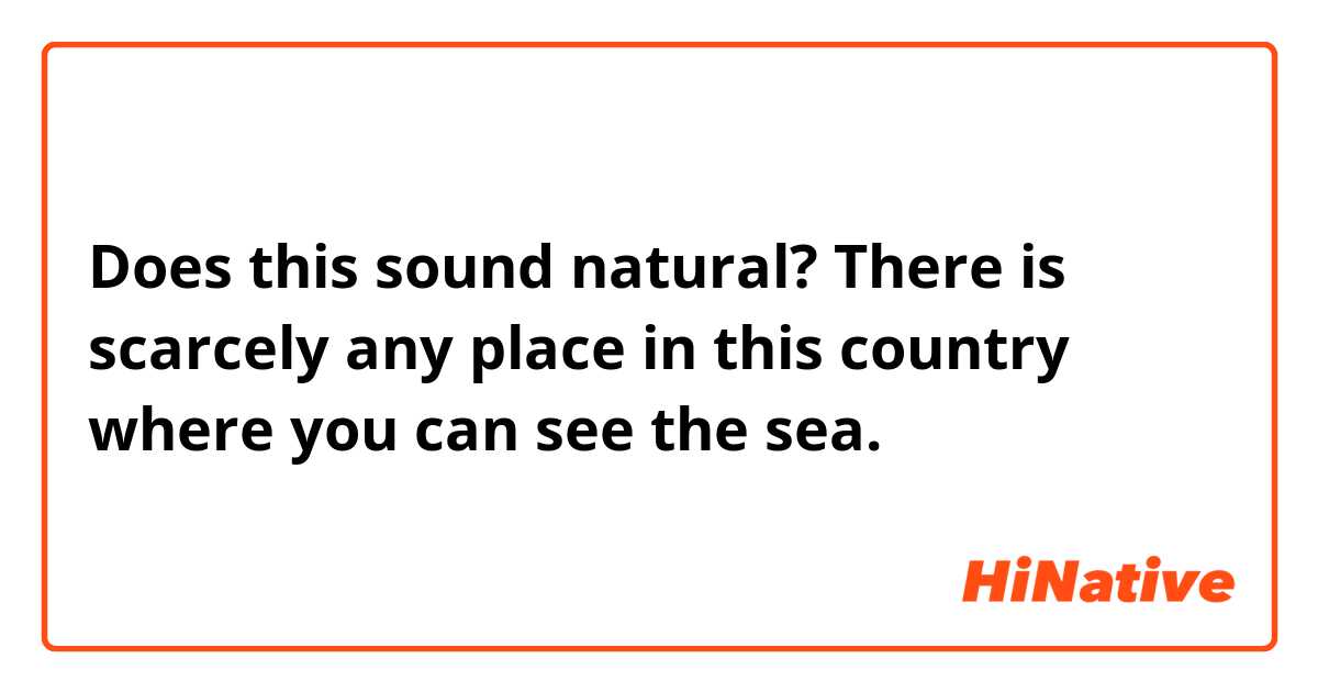 Does this sound natural?
There is scarcely any place in this country where you can see the sea.