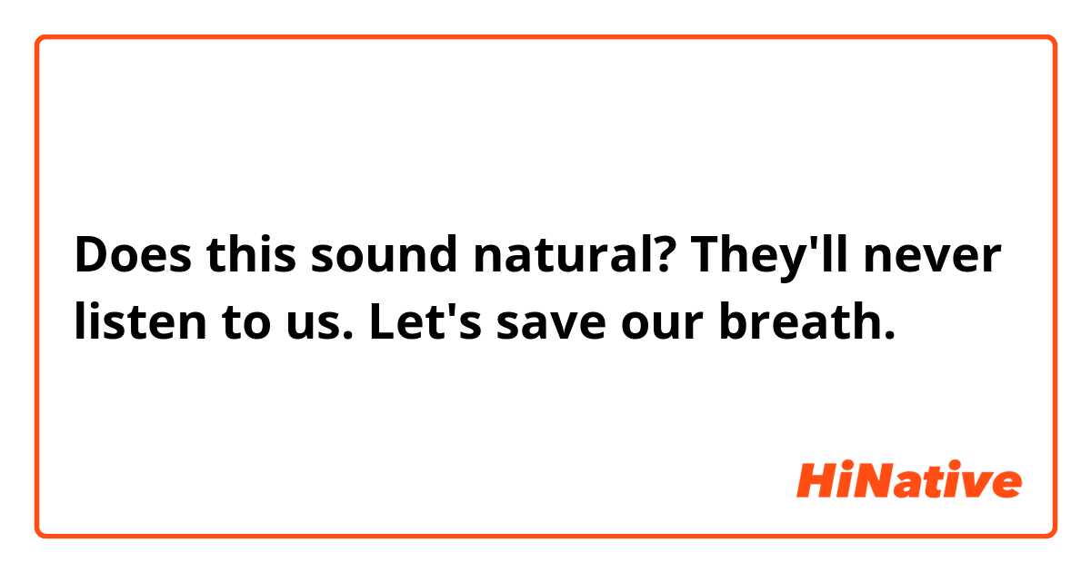 Does this sound natural?
They'll never listen to us. Let's save our breath.