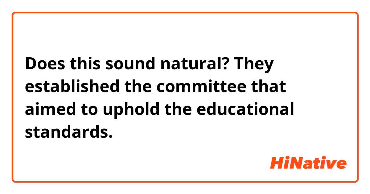 Does this sound natural?
They established the committee that aimed to uphold the educational standards.
