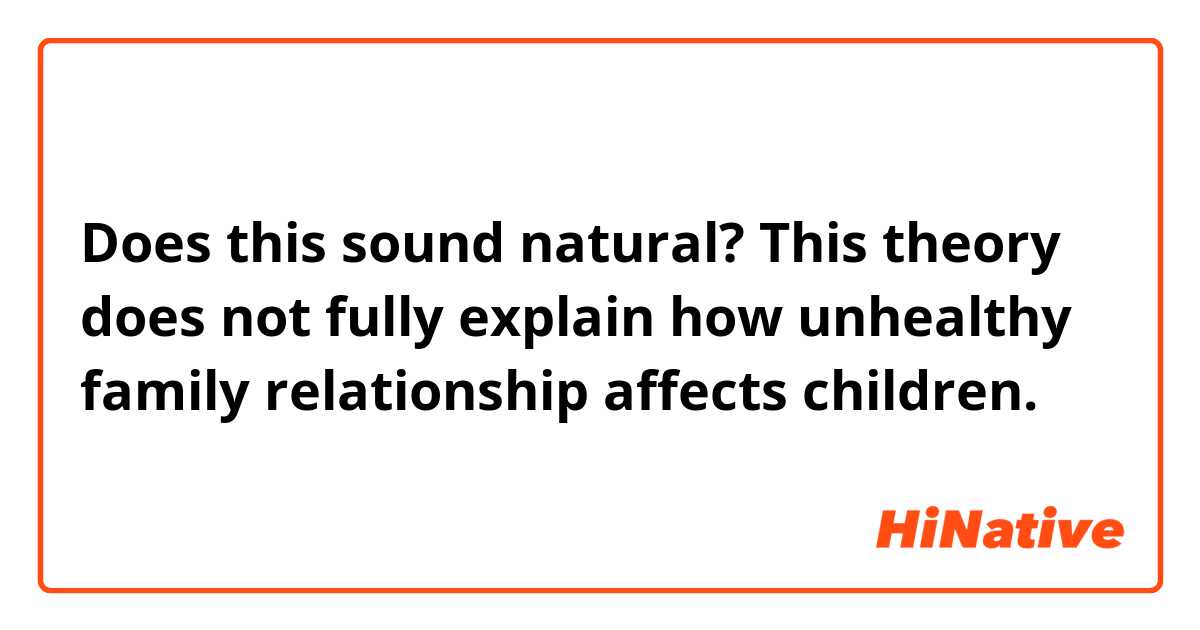 Does this sound natural?
This theory does not fully explain how unhealthy family relationship affects children.