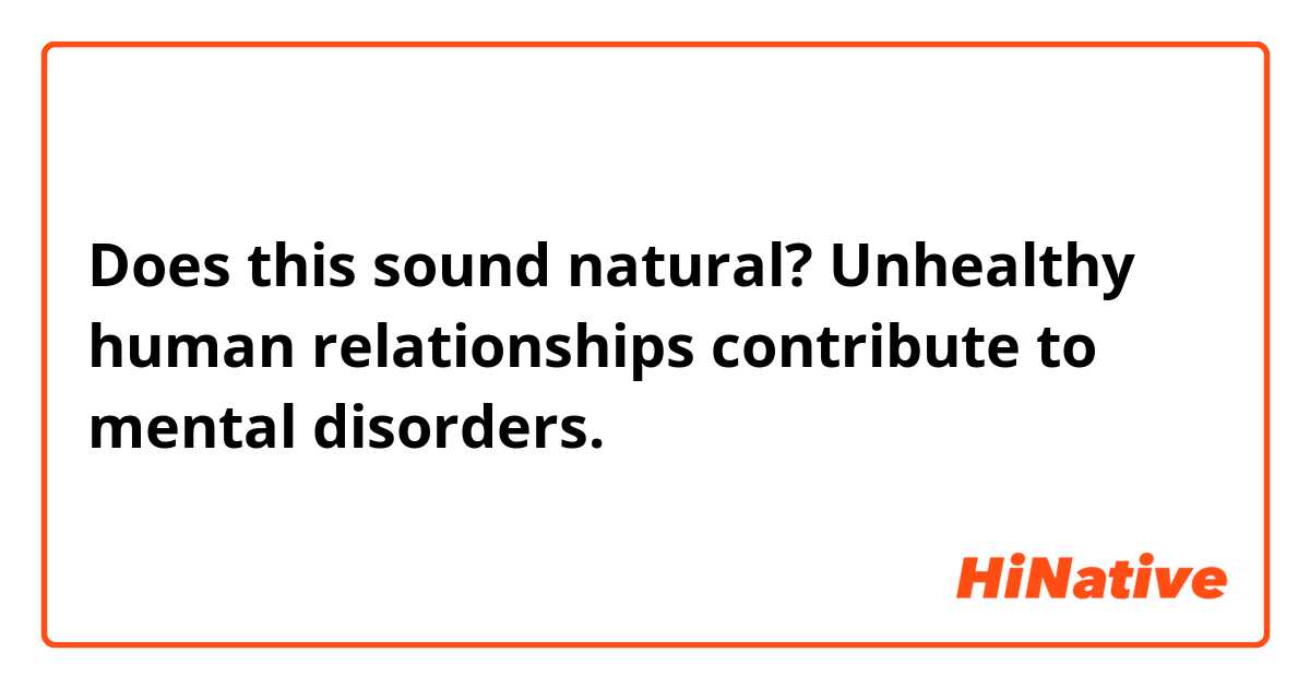 Does this sound natural?
Unhealthy human relationships contribute to mental disorders.
