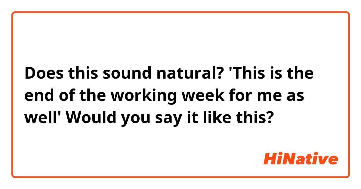 Does this sound natural? 
'This is the end of the working week for me as well'
Would you say it like this? 