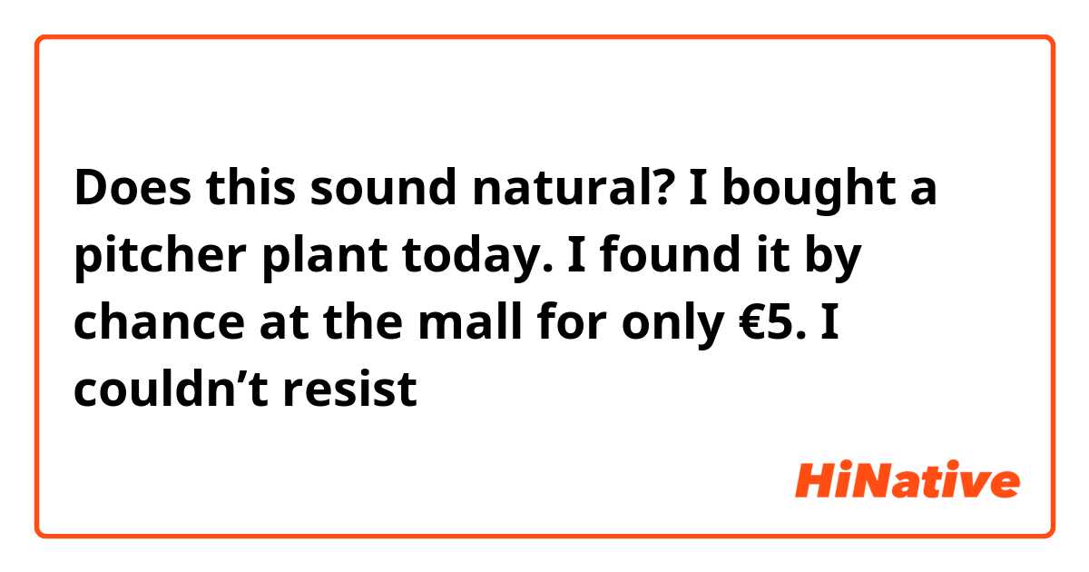 Does this sound natural? 
I bought a pitcher plant today. I found it by chance at the mall for only €5. I couldn’t resist 