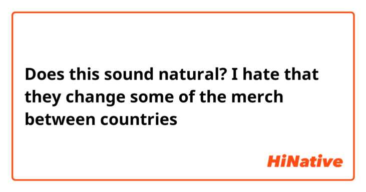 Does this sound natural? 
I hate that they change some of the merch between countries 