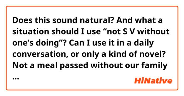 Does this sound natural? And what a situation should I use “not S V without one’s doing”? Can I use it in a daily conversation, or only a kind of novel?

Not a meal passed without our family saying ごちそうさま together at the end of the time.