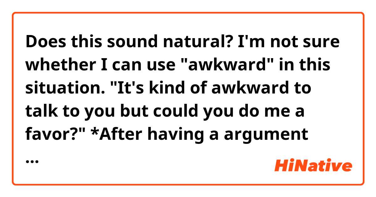 Does this sound natural? I'm not sure whether I can use "awkward" in this situation.
"It's kind of awkward to talk to you but could you do me a favor?"

*After having a argument with you