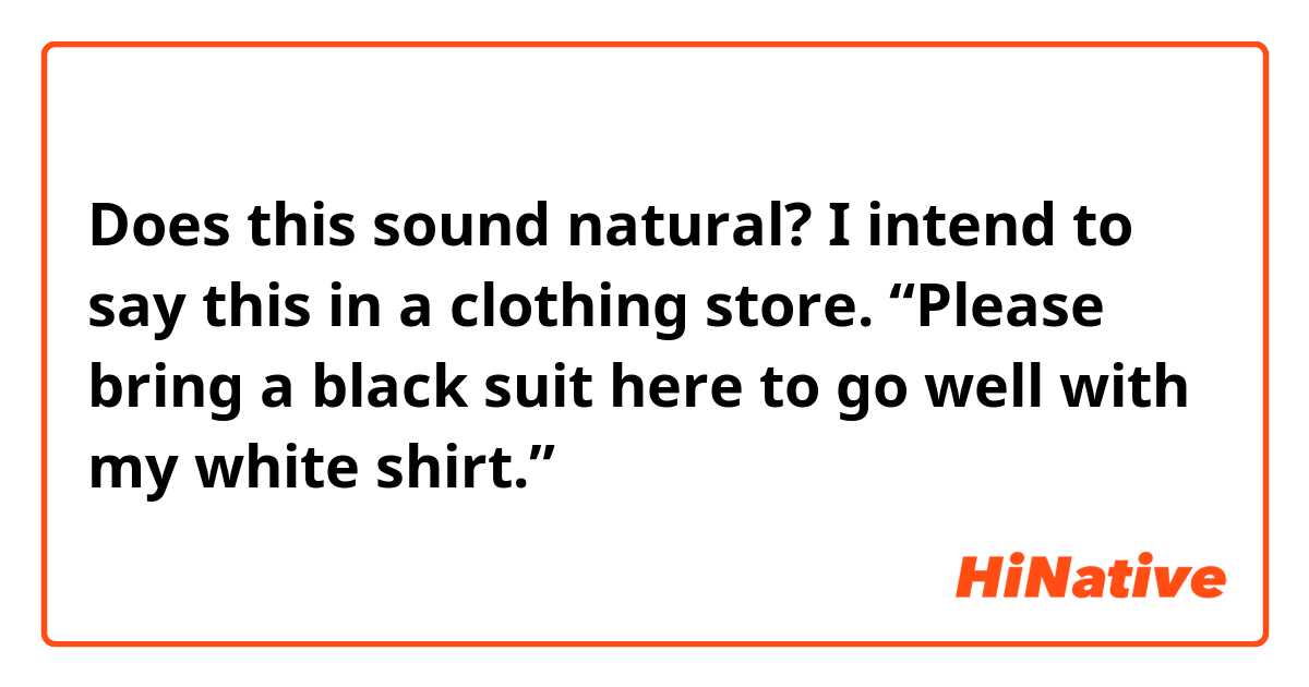 Does this sound natural? I intend to say this in a clothing store.
“Please bring a black suit here to go well with my white shirt.”