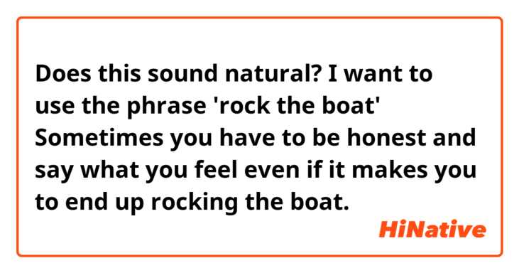 Does this sound natural? I want to use the phrase 'rock the boat'
Sometimes you have to be honest and say what you feel even if it makes you to end up rocking the boat.