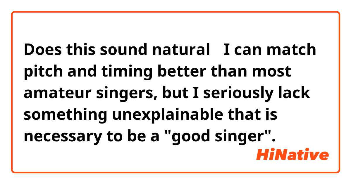 Does this sound natural？
I can match pitch and timing better than most amateur singers, but I seriously lack something unexplainable that is necessary to be a "good singer".