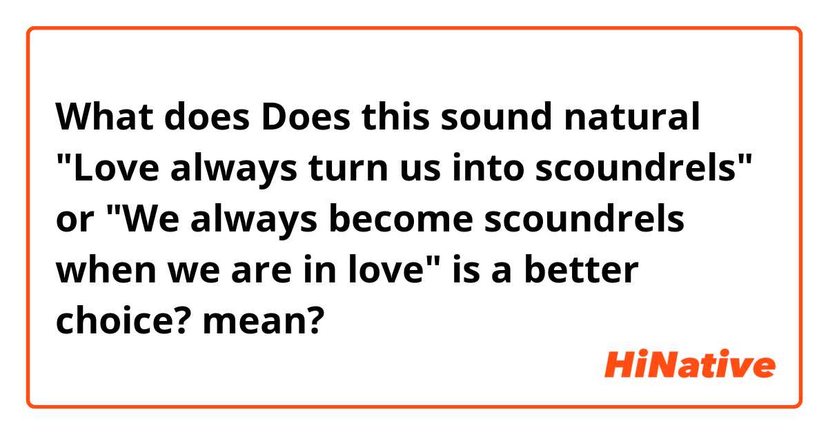What does Does this sound natural "Love always turn us into scoundrels" or "We always become scoundrels when we are in love" is a better choice? mean?