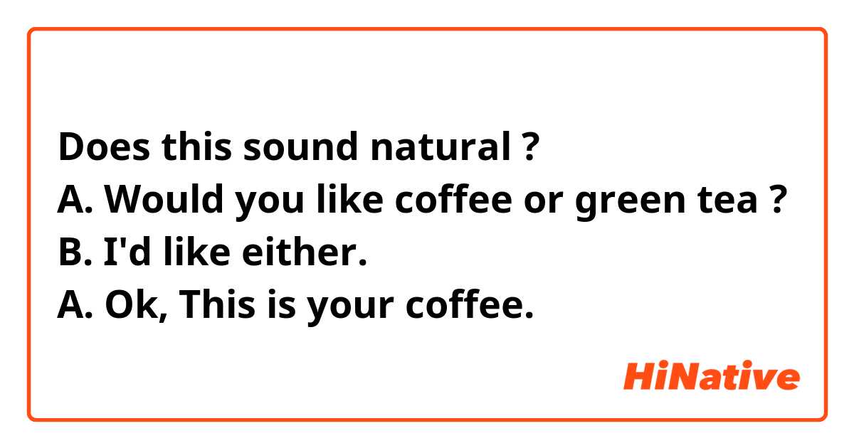 Does this sound natural ?
A. Would you like coffee or green tea ?
B. I'd like either.
A. Ok, This is your coffee.