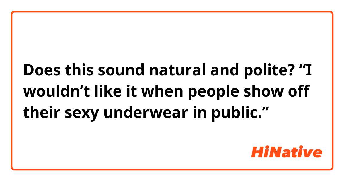 Does this sound natural and polite?
“I wouldn’t like it when people show off their sexy underwear in public.”