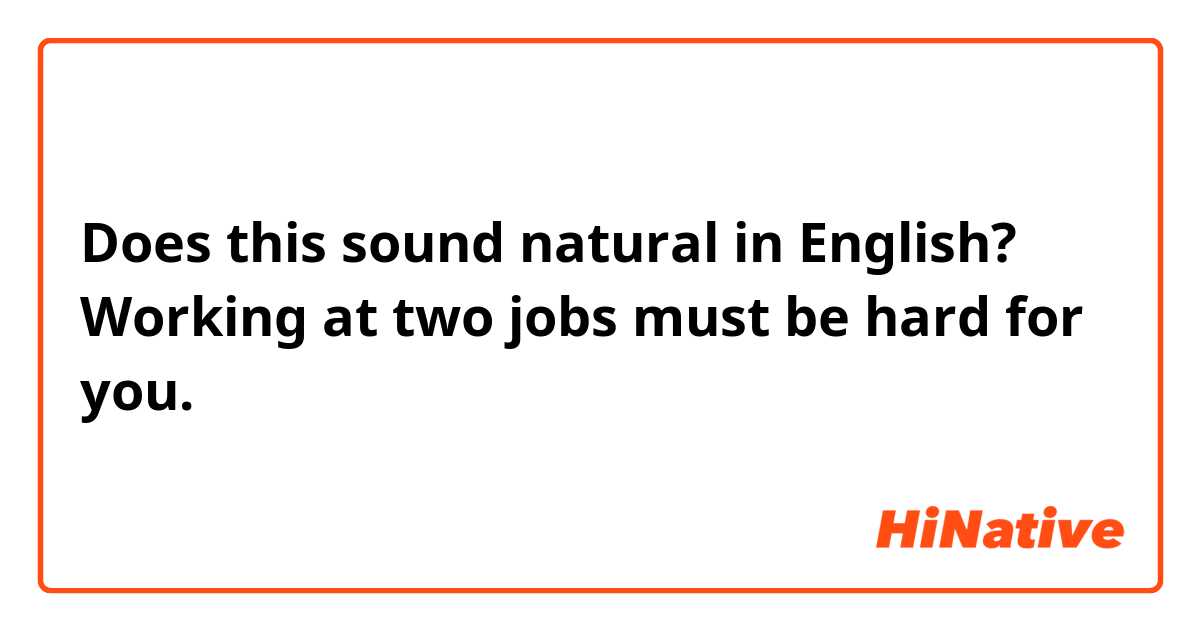 Does this sound natural in English?

Working at two jobs must be hard for you.