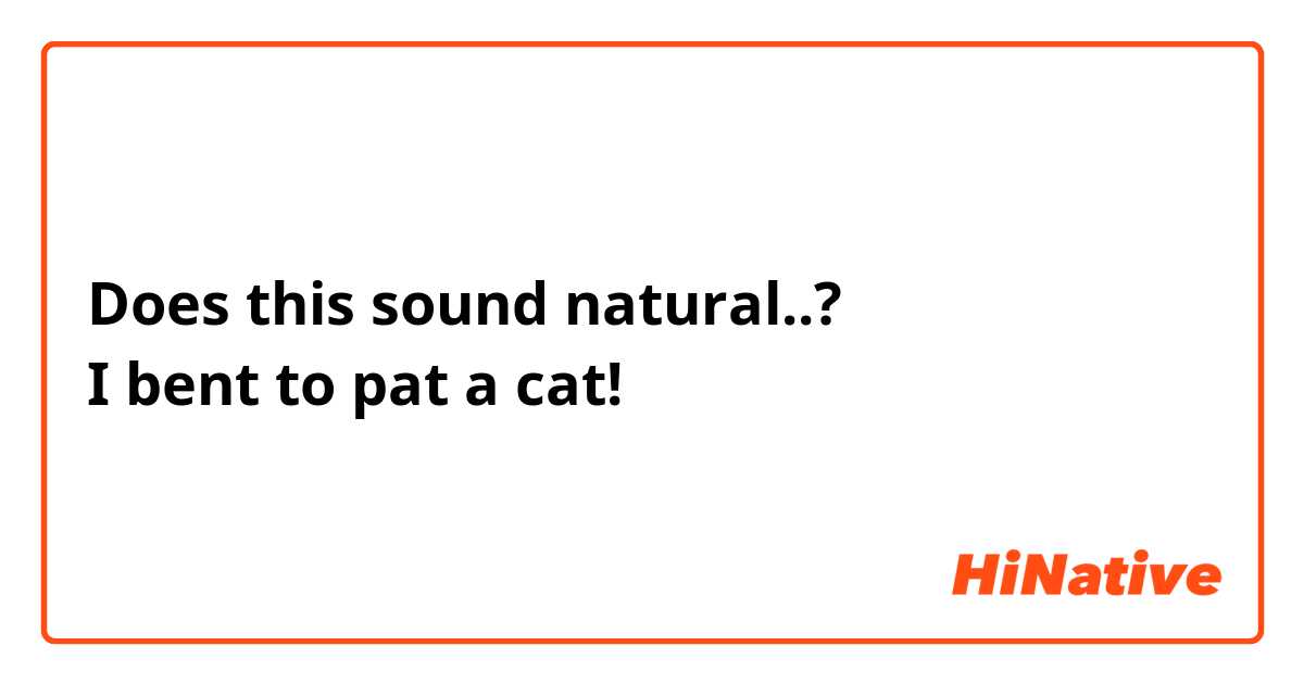 Does this sound natural..?
I bent to pat a cat!